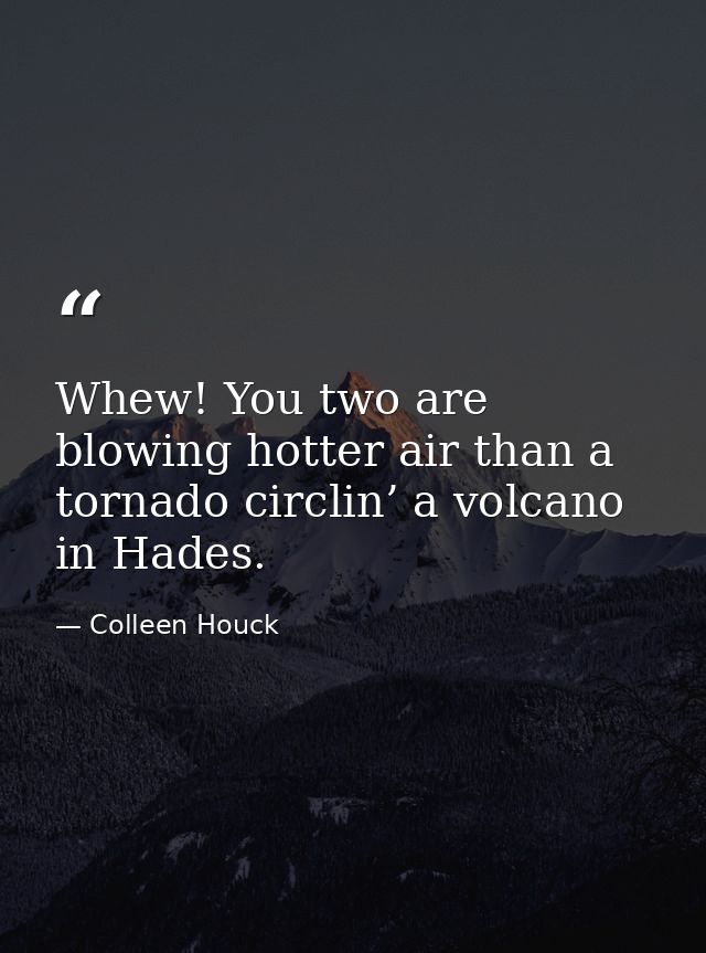 Whew! You two are blowing hotter air than a tornado circlin’ a volcano in Hades. — Colleen Houck