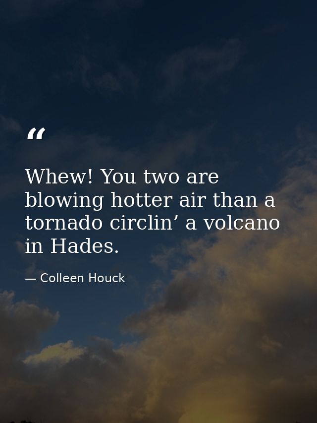 Whew! You two are blowing hotter air than a tornado circlin’ a volcano in Hades. — Colleen Houck