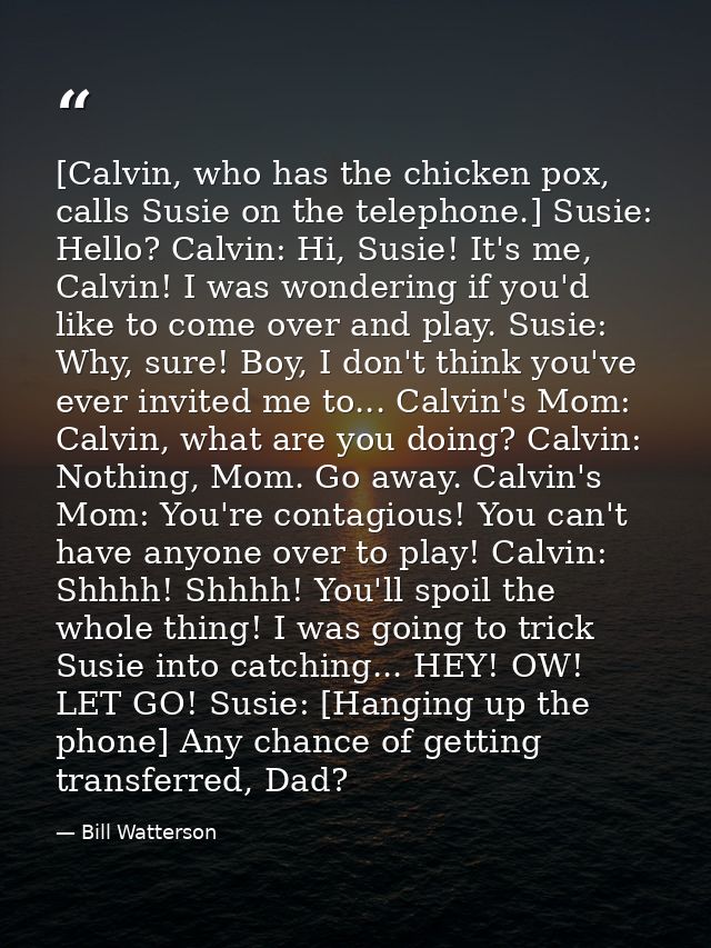 [Calvin, who has the chicken pox, calls Susie on the telephone.] Susie: Hello? Calvin: Hi, Susie! It's me, Calvin! I was — Bill Watterson