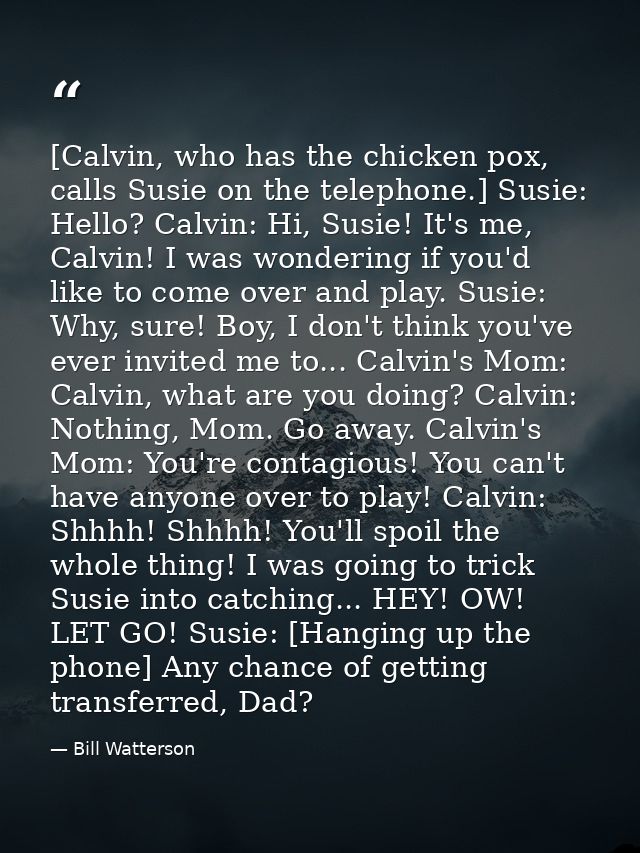 [Calvin, who has the chicken pox, calls Susie on the telephone.] Susie: Hello? Calvin: Hi, Susie! It's me, Calvin! I was — Bill Watterson