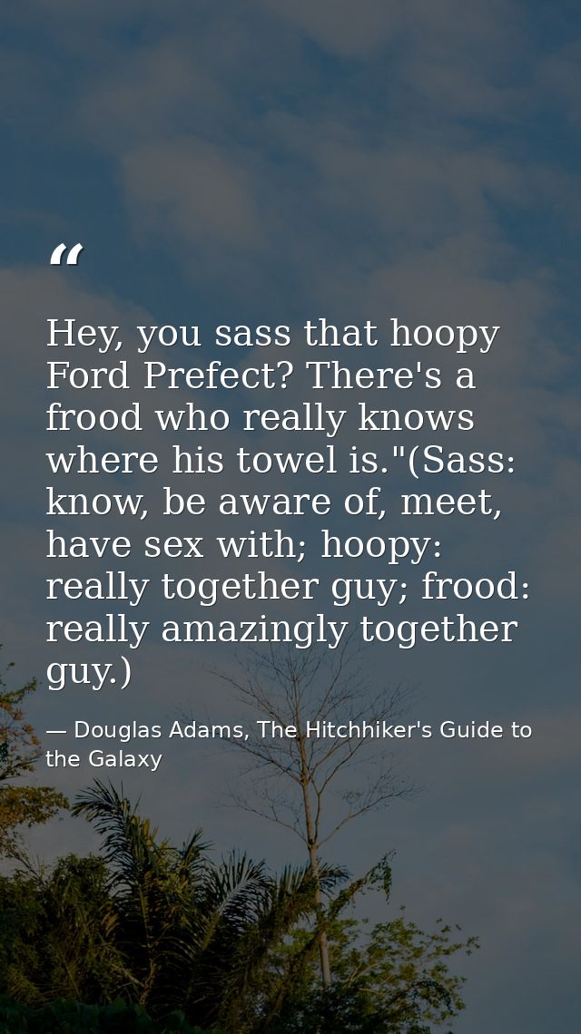 Hey, you sass that hoopy Ford Prefect? There's a frood who really knows where his towel is."(Sass: know, be aware of, me — Douglas Adams, The Hitchhiker's Guide to the Galaxy