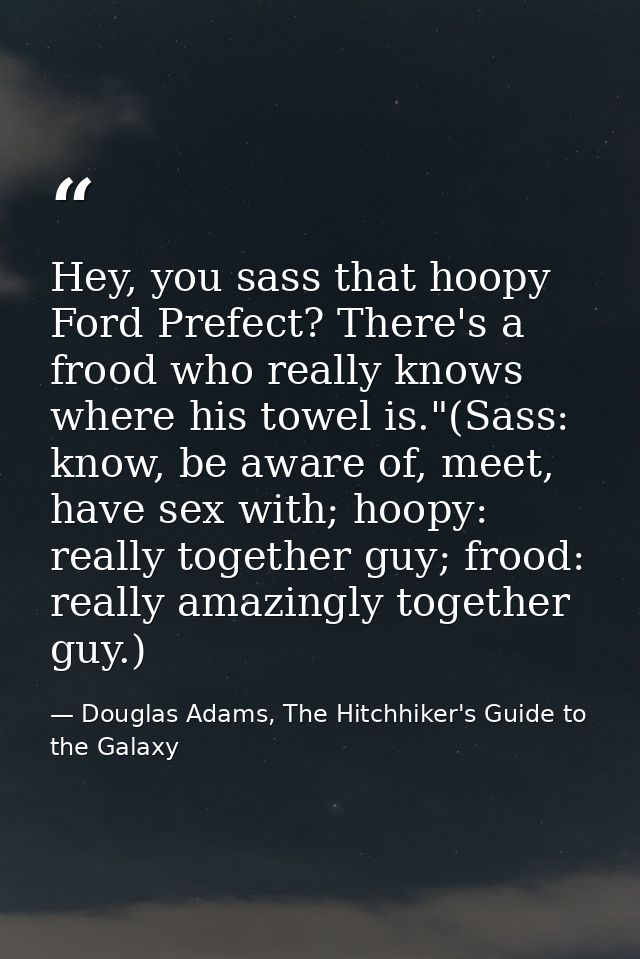 Hey, you sass that hoopy Ford Prefect? There's a frood who really knows where his towel is."(Sass: know, be aware of, me — Douglas Adams, The Hitchhiker's Guide to the Galaxy