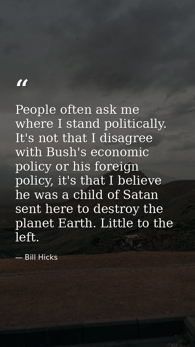 People often ask me where I stand politically. It's not that I disagree with Bush's economic policy or his foreign polic — Bill Hicks