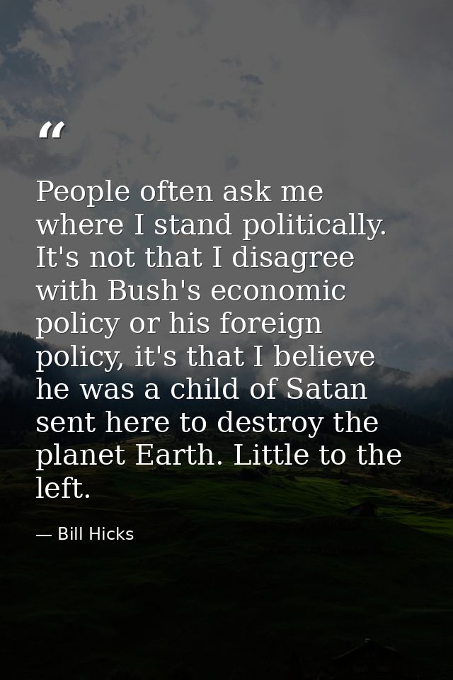 People often ask me where I stand politically. It's not that I disagree with Bush's economic policy or his foreign polic — Bill Hicks