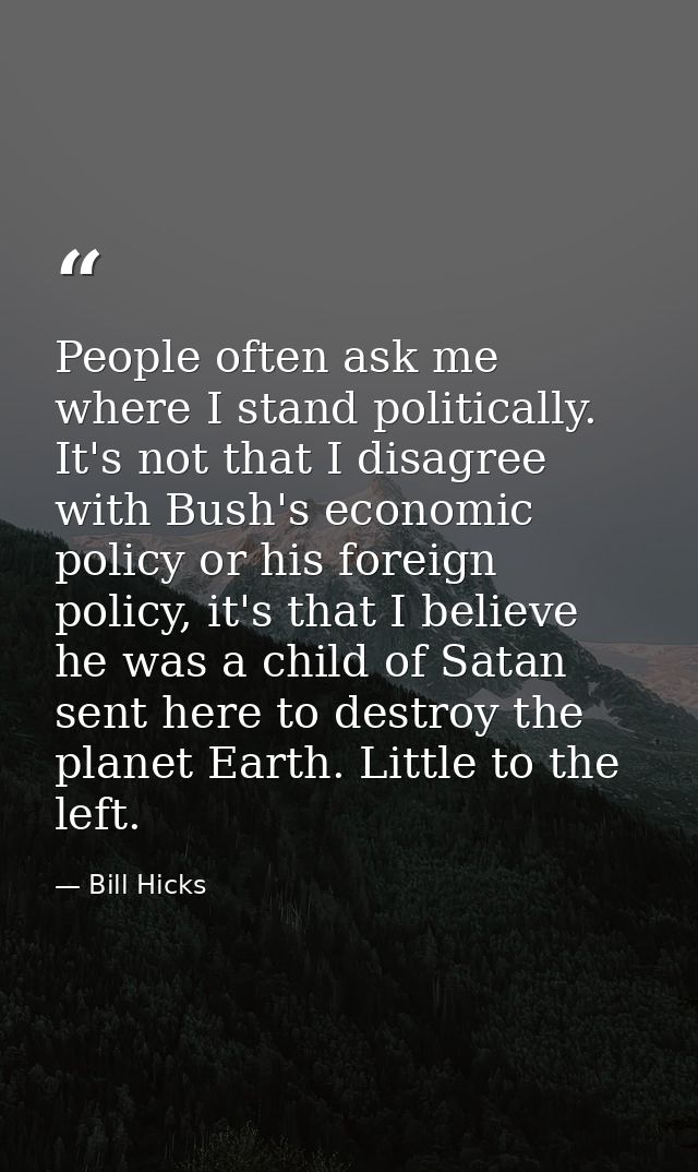 People often ask me where I stand politically. It's not that I disagree with Bush's economic policy or his foreign polic — Bill Hicks