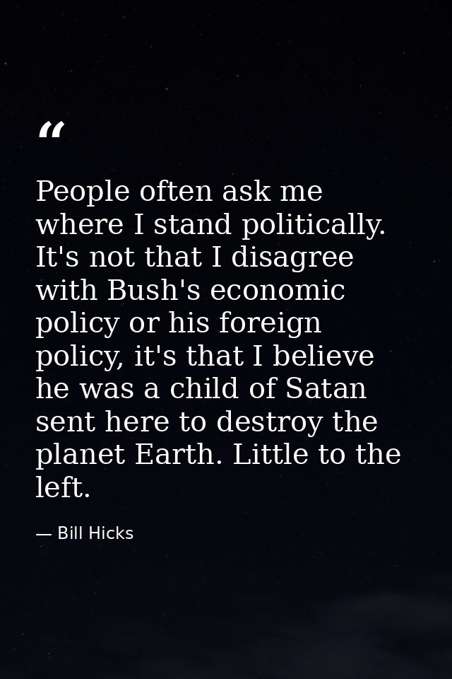 People often ask me where I stand politically. It's not that I disagree with Bush's economic policy or his foreign polic — Bill Hicks
