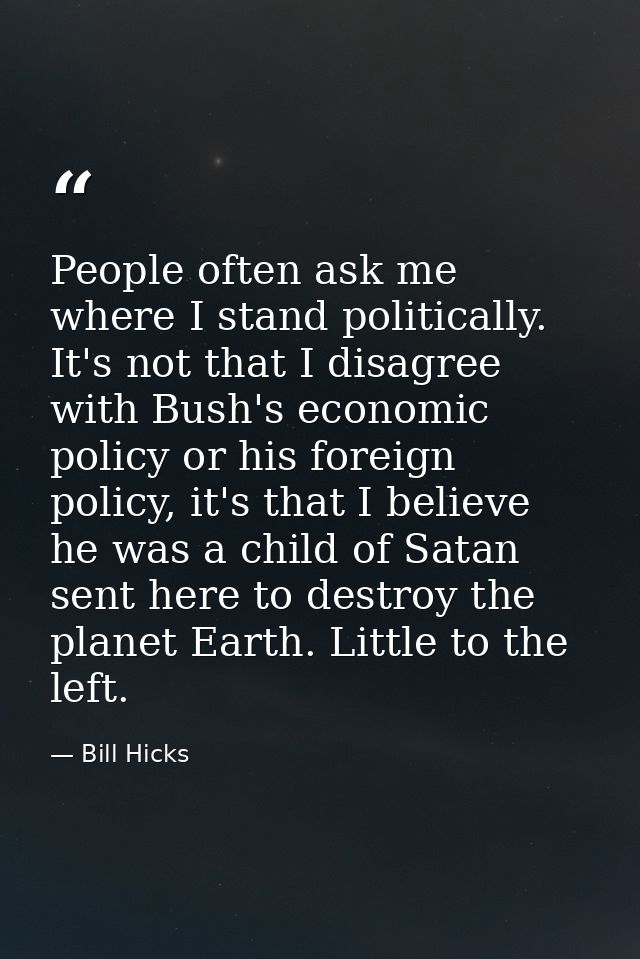 People often ask me where I stand politically. It's not that I disagree with Bush's economic policy or his foreign polic — Bill Hicks