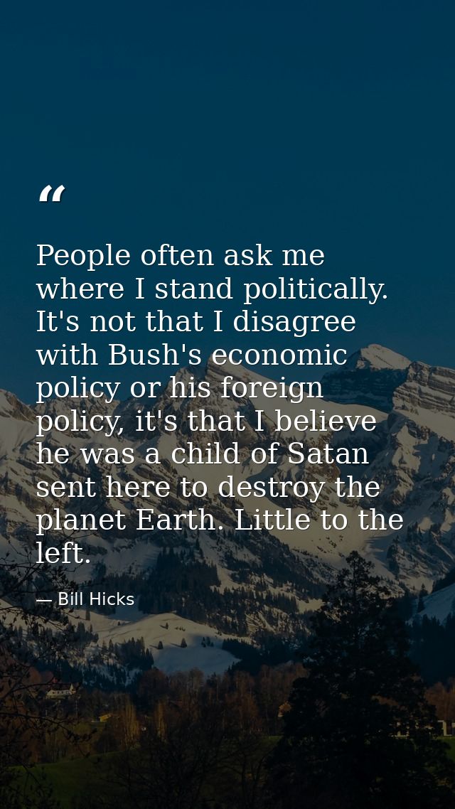 People often ask me where I stand politically. It's not that I disagree with Bush's economic policy or his foreign polic — Bill Hicks