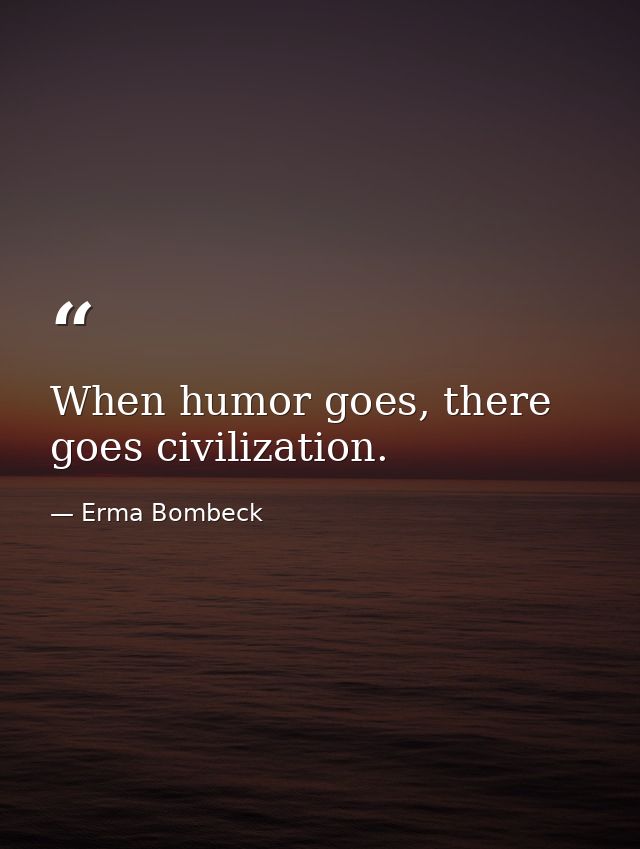 When humor goes, there goes civilization. — Erma Bombeck