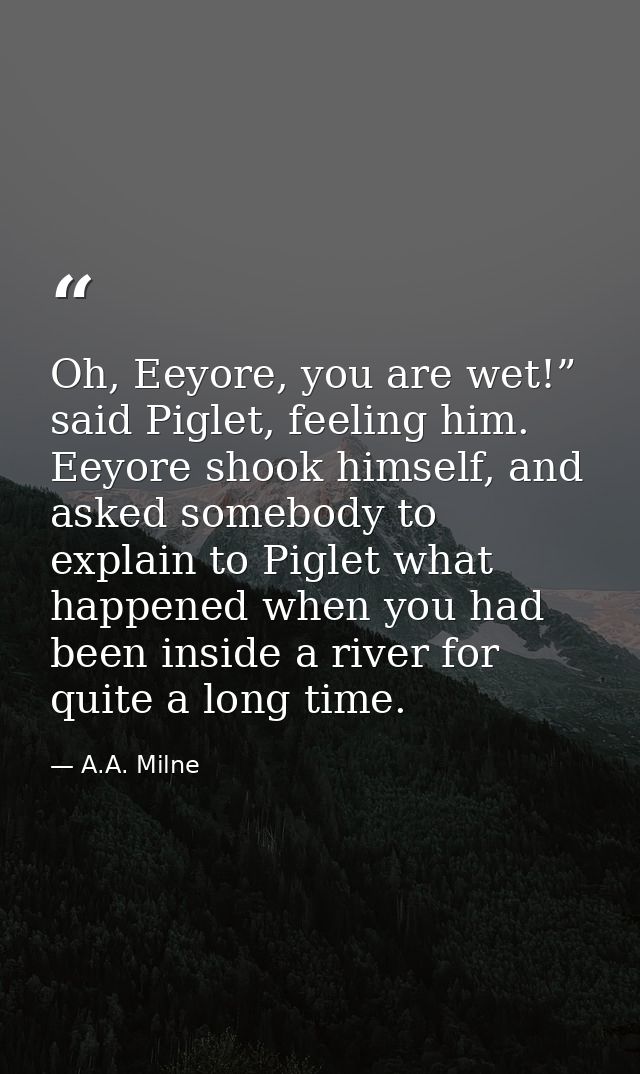 Oh, Eeyore, you are wet!” said Piglet, feeling him. Eeyore shook himself, and asked somebody to explain to Piglet what h — A.A. Milne