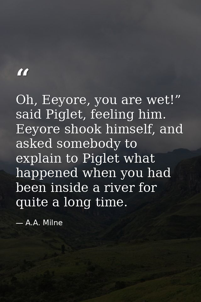 Oh, Eeyore, you are wet!” said Piglet, feeling him. Eeyore shook himself, and asked somebody to explain to Piglet what h — A.A. Milne