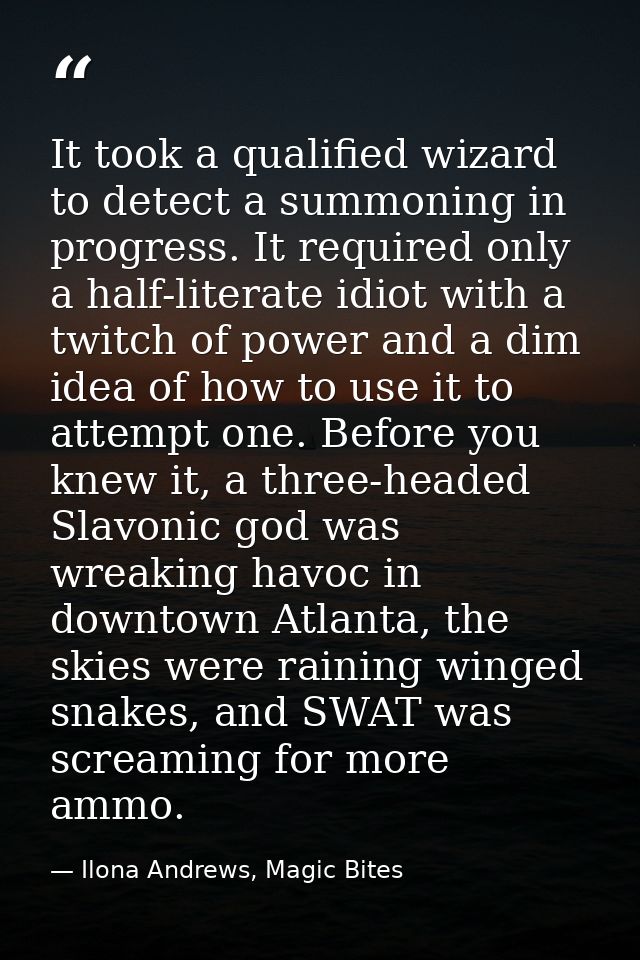 It took a qualified wizard to detect a summoning in progress. It required only a half-literate idiot with a twitch of po — Ilona Andrews, Magic Bites