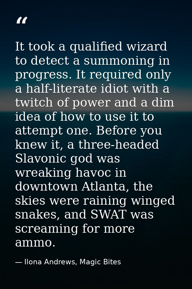 It took a qualified wizard to detect a summoning in progress. It required only a half-literate idiot with a twitch of po — Ilona Andrews, Magic Bites