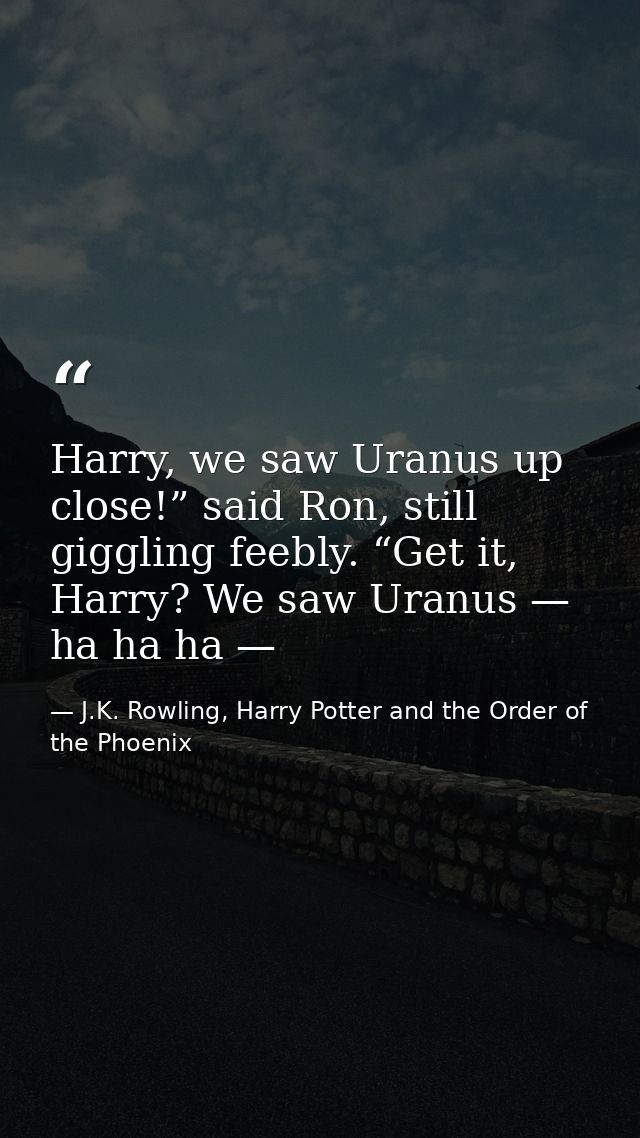 Harry, we saw Uranus up close!” said Ron, still giggling feebly. “Get it, Harry? We saw Uranus — ha ha ha — — J.K. Rowling, Harry Potter and the Order of the Phoenix