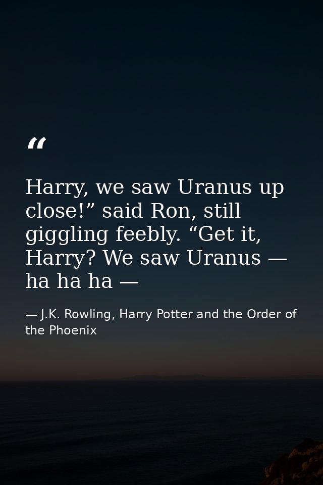 Harry, we saw Uranus up close!” said Ron, still giggling feebly. “Get it, Harry? We saw Uranus — ha ha ha — — J.K. Rowling, Harry Potter and the Order of the Phoenix