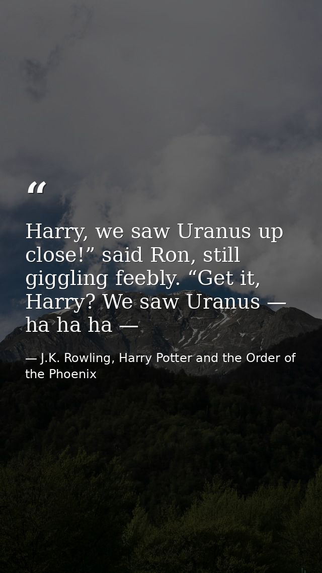 Harry, we saw Uranus up close!” said Ron, still giggling feebly. “Get it, Harry? We saw Uranus — ha ha ha — — J.K. Rowling, Harry Potter and the Order of the Phoenix