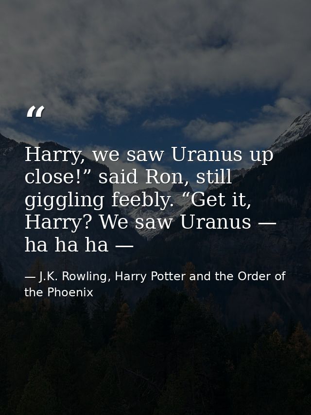 Harry, we saw Uranus up close!” said Ron, still giggling feebly. “Get it, Harry? We saw Uranus — ha ha ha — — J.K. Rowling, Harry Potter and the Order of the Phoenix