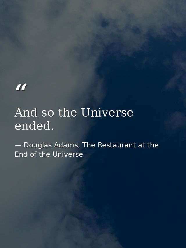And so the Universe ended. — Douglas Adams, The Restaurant at the End of the Universe