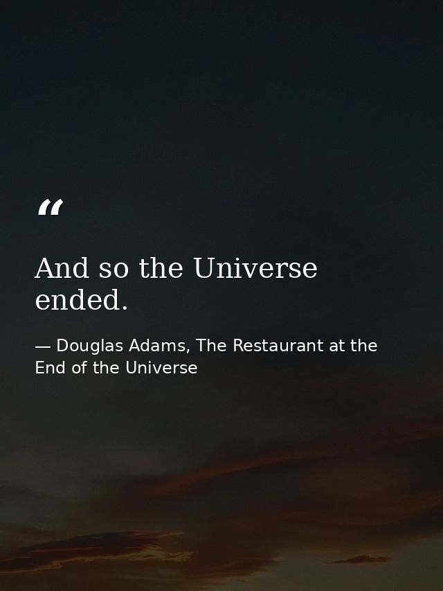And so the Universe ended. — Douglas Adams, The Restaurant at the End of the Universe
