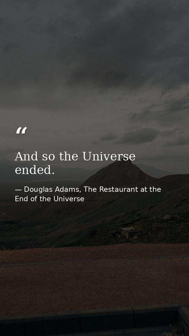 And so the Universe ended. — Douglas Adams, The Restaurant at the End of the Universe