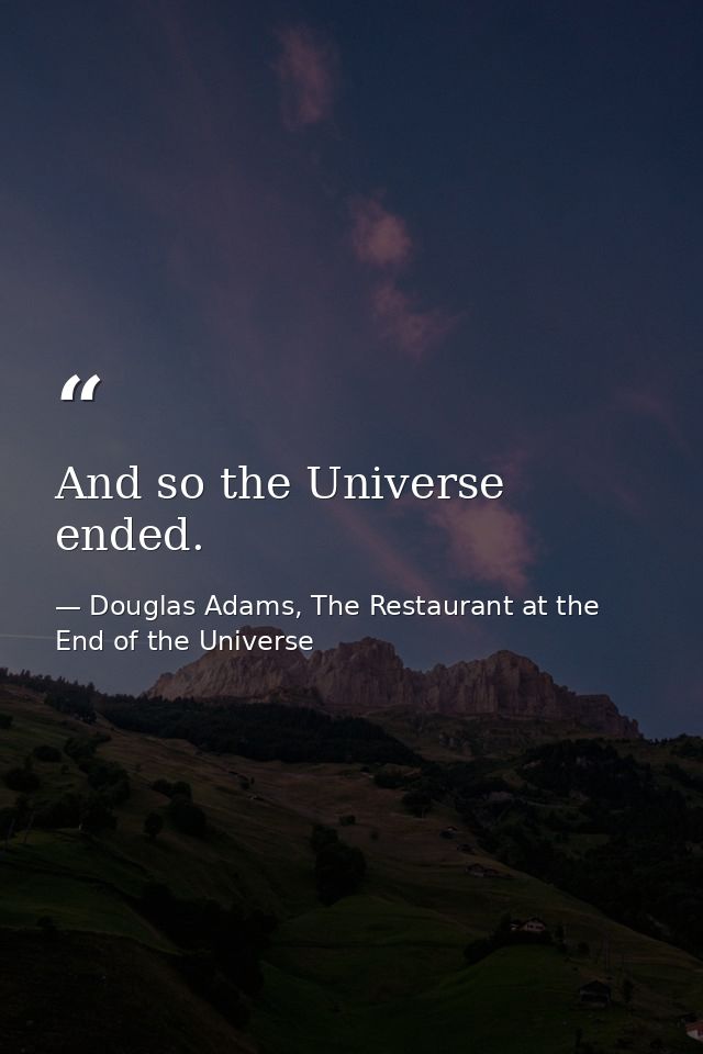 And so the Universe ended. — Douglas Adams, The Restaurant at the End of the Universe