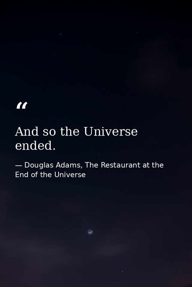 And so the Universe ended. — Douglas Adams, The Restaurant at the End of the Universe