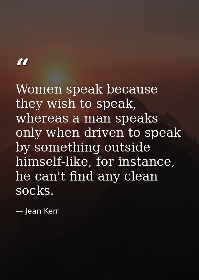 Women speak because they wish to speak, whereas a man speaks only when driven to speak by something outside himself-like — Jean Kerr