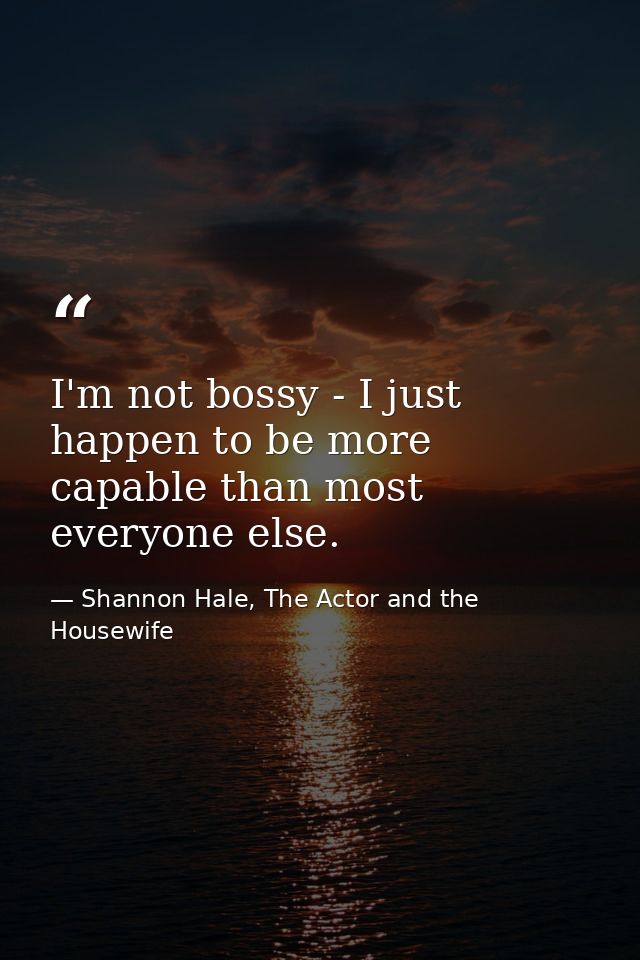 I'm not bossy - I just happen to be more capable than most everyone else. — Shannon Hale, The Actor and the Housewife