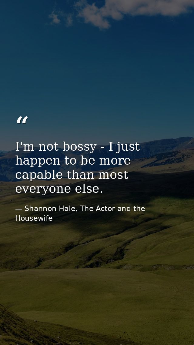 I'm not bossy - I just happen to be more capable than most everyone else. — Shannon Hale, The Actor and the Housewife