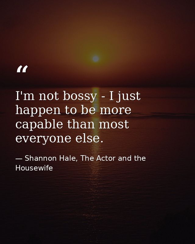I'm not bossy - I just happen to be more capable than most everyone else. — Shannon Hale, The Actor and the Housewife