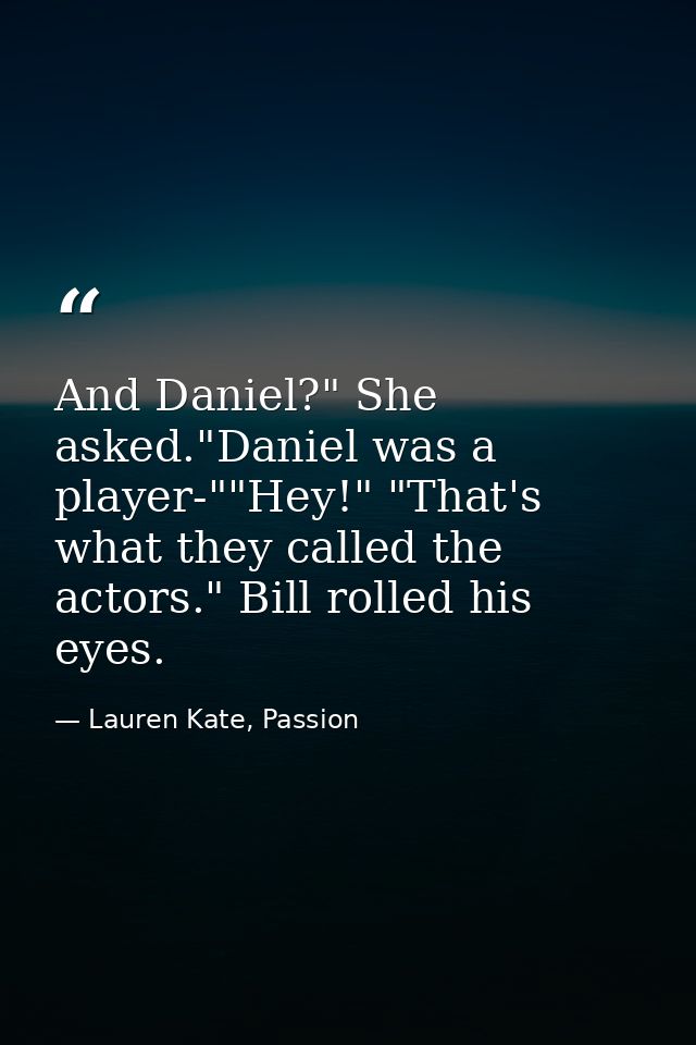 And Daniel?" She asked."Daniel was a player-""Hey!" "That's what they called the actors." Bill rolled his eyes. — Lauren Kate, Passion
