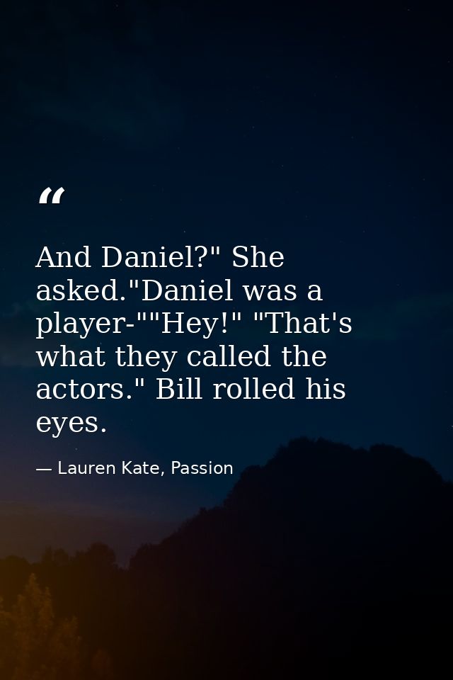 And Daniel?" She asked."Daniel was a player-""Hey!" "That's what they called the actors." Bill rolled his eyes. — Lauren Kate, Passion