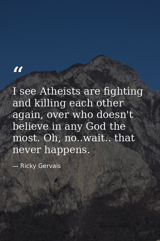 I see Atheists are fighting and killing each other again, over who doesn't believe in any God the most. Oh, no..wait.. t — Ricky Gervais