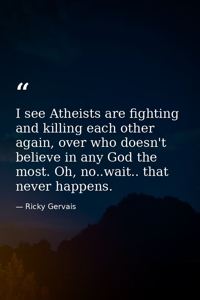 I see Atheists are fighting and killing each other again, over who doesn't believe in any God the most. Oh, no..wait.. t — Ricky Gervais
