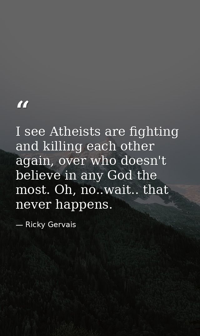 I see Atheists are fighting and killing each other again, over who doesn't believe in any God the most. Oh, no..wait.. t — Ricky Gervais