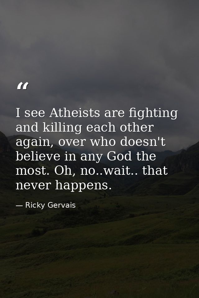 I see Atheists are fighting and killing each other again, over who doesn't believe in any God the most. Oh, no..wait.. t — Ricky Gervais