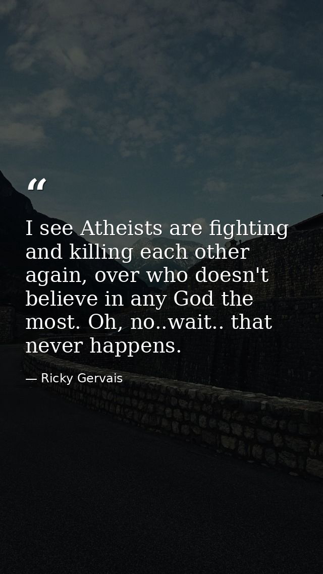 I see Atheists are fighting and killing each other again, over who doesn't believe in any God the most. Oh, no..wait.. t — Ricky Gervais