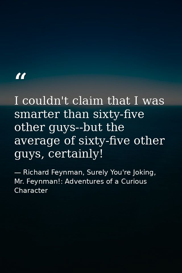 I couldn't claim that I was smarter than sixty-five other guys--but the average of sixty-five other guys, certainly! — Richard Feynman, Surely You're Joking, Mr. Feynman!: Adventures of a Curious Character