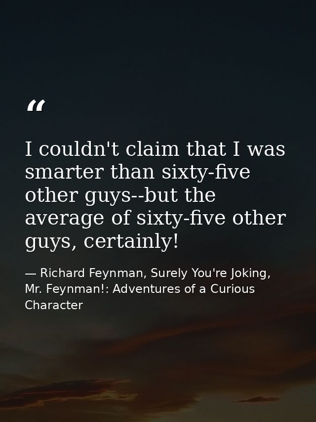 I couldn't claim that I was smarter than sixty-five other guys--but the average of sixty-five other guys, certainly! — Richard Feynman, Surely You're Joking, Mr. Feynman!: Adventures of a Curious Character