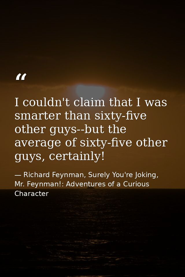 I couldn't claim that I was smarter than sixty-five other guys--but the average of sixty-five other guys, certainly! — Richard Feynman, Surely You're Joking, Mr. Feynman!: Adventures of a Curious Character