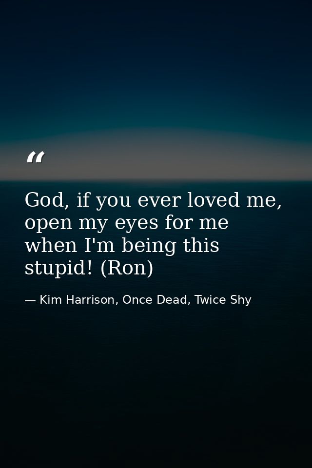 God, if you ever loved me, open my eyes for me when I'm being this stupid! (Ron) — Kim Harrison, Once Dead, Twice Shy