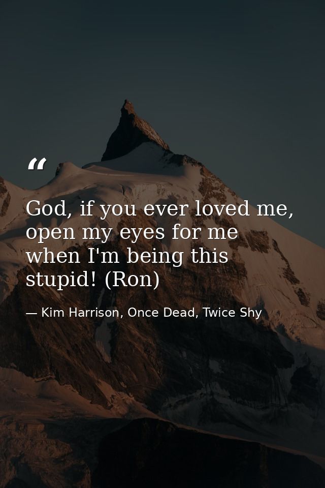 God, if you ever loved me, open my eyes for me when I'm being this stupid! (Ron) — Kim Harrison, Once Dead, Twice Shy