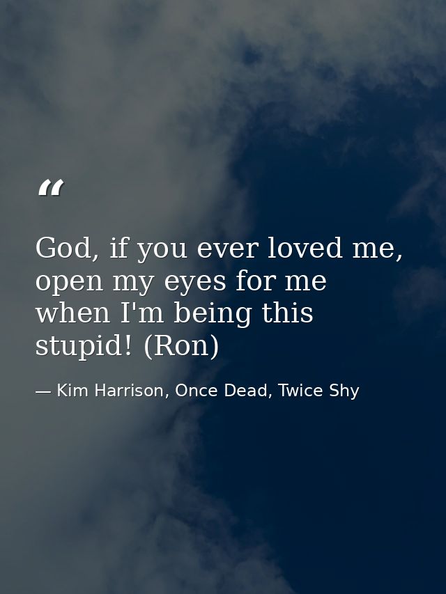 God, if you ever loved me, open my eyes for me when I'm being this stupid! (Ron) — Kim Harrison, Once Dead, Twice Shy