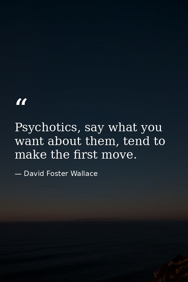 Psychotics, say what you want about them, tend to make the first move. — David Foster Wallace