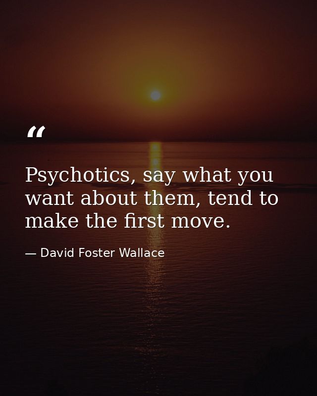 Psychotics, say what you want about them, tend to make the first move. — David Foster Wallace