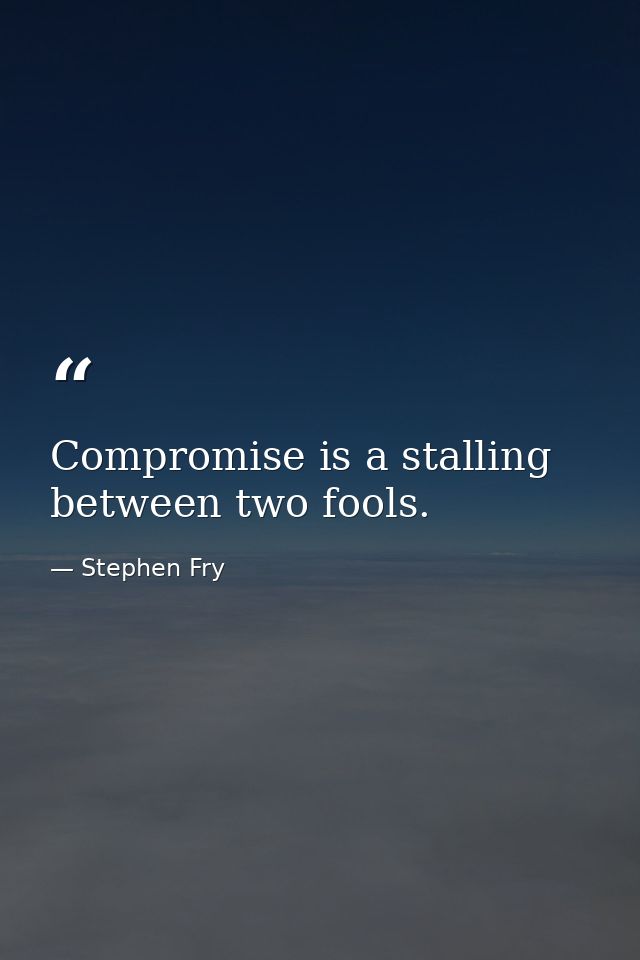 Compromise is a stalling between two fools. — Stephen Fry