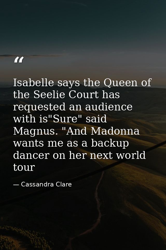 Isabelle says the Queen of the Seelie Court has requested an audience with is"Sure" said Magnus. "And Madonna wants me a — Cassandra Clare