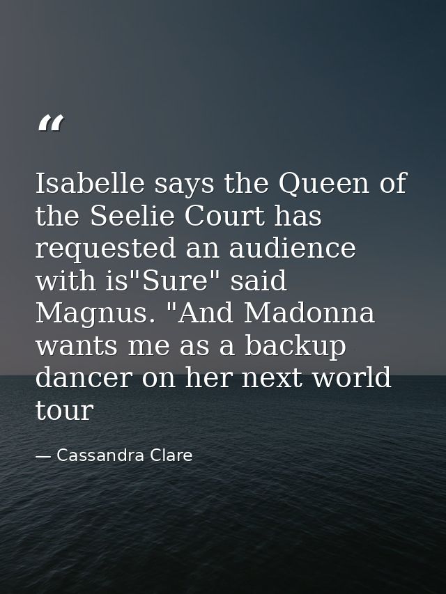 Isabelle says the Queen of the Seelie Court has requested an audience with is"Sure" said Magnus. "And Madonna wants me a — Cassandra Clare