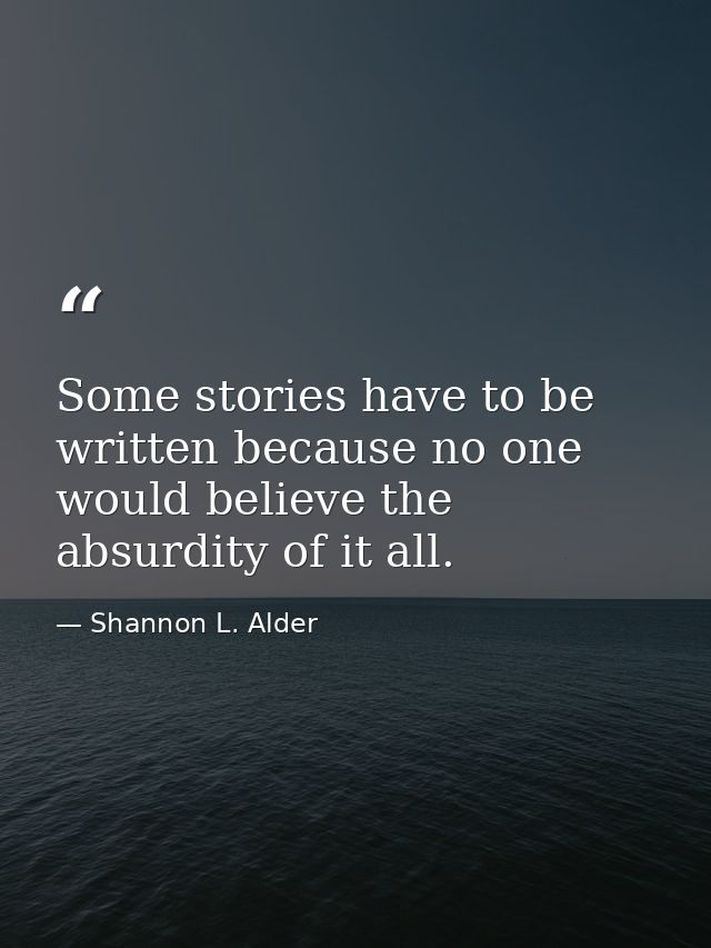 Some stories have to be written because no one would believe the absurdity of it all. — Shannon L. Alder
