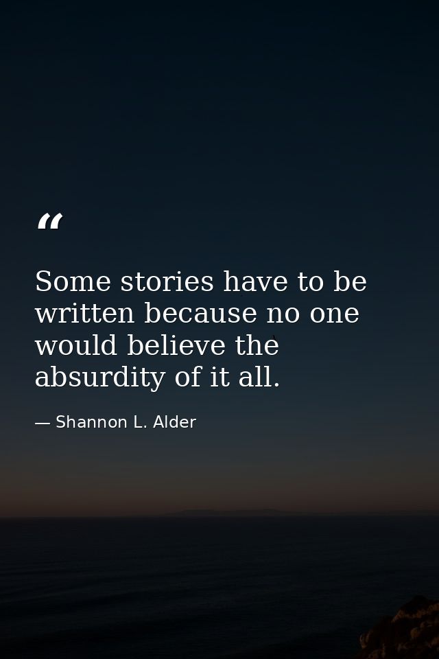 Some stories have to be written because no one would believe the absurdity of it all. — Shannon L. Alder